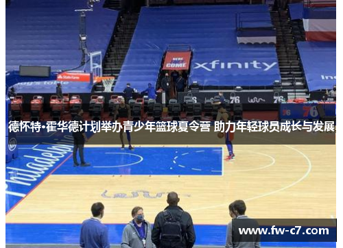 德怀特·霍华德计划举办青少年篮球夏令营 助力年轻球员成长与发展