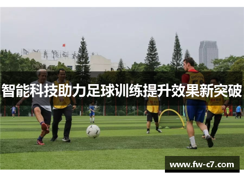 智能科技助力足球训练提升效果新突破