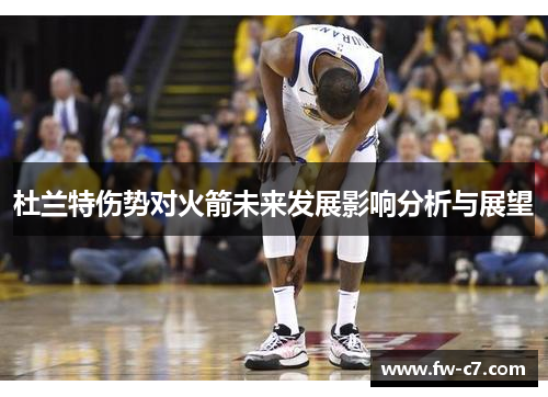 杜兰特伤势对火箭未来发展影响分析与展望 杜兰特伤势对火箭未来发展影响分析与展望