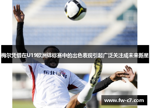 梅尔凭借在U19欧洲锦标赛中的出色表现引起广泛关注成未来新星
