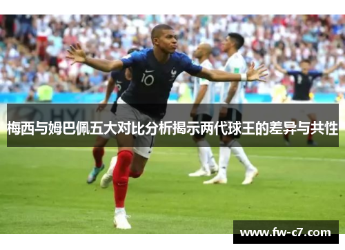 梅西与姆巴佩五大对比分析揭示两代球王的差异与共性 梅西与姆巴佩五大对比分析揭示两代球王的差异与共性