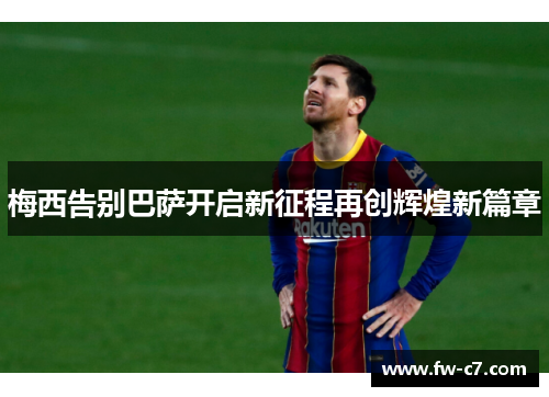 梅西告别巴萨开启新征程再创辉煌新篇章 梅西告别巴萨开启新征程再创辉煌新篇章