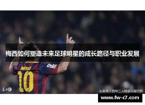 梅西如何塑造未来足球明星的成长路径与职业发展