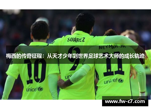 梅西的传奇征程：从天才少年到世界足球艺术大师的成长轨迹