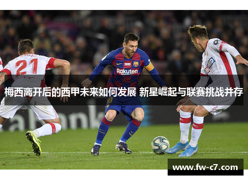 梅西离开后的西甲未来如何发展 新星崛起与联赛挑战并存