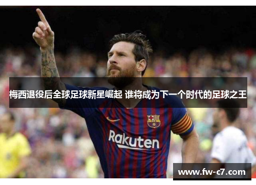梅西退役后全球足球新星崛起 谁将成为下一个时代的足球之王