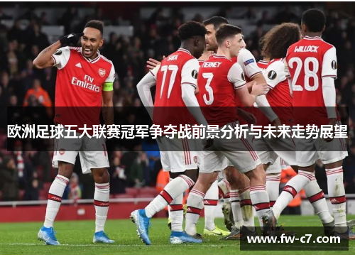 欧洲足球五大联赛冠军争夺战前景分析与未来走势展望 欧洲足球五大联赛冠军争夺战前景分析与未来走势展望