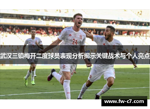 武汉三镇梅开二度球员表现分析揭示关键战术与个人亮点 武汉三镇梅开二度球员表现分析揭示关键战术与个人亮点