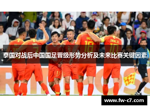 泰国对战后中国国足晋级形势分析及未来比赛关键因素 泰国对战后中国国足晋级形势分析及未来比赛关键因素