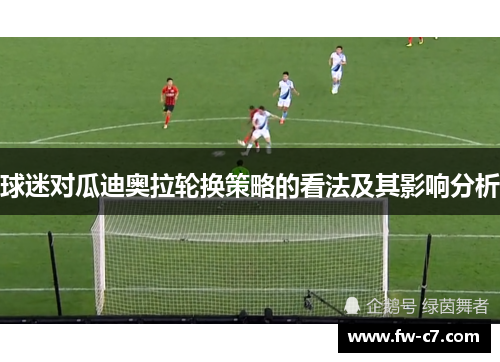 球迷对瓜迪奥拉轮换策略的看法及其影响分析 球迷对瓜迪奥拉轮换策略的看法及其影响分析