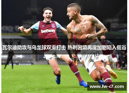 瓦尔迪助攻与乌龙球双重打击 热刺困境再度加剧陷入低谷