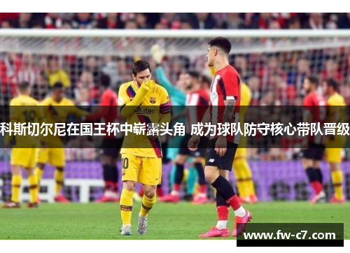 科斯切尔尼在国王杯中崭露头角 成为球队防守核心带队晋级