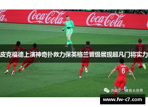 皮克福德上演神奇扑救力保英格兰晋级展现超凡门将实力