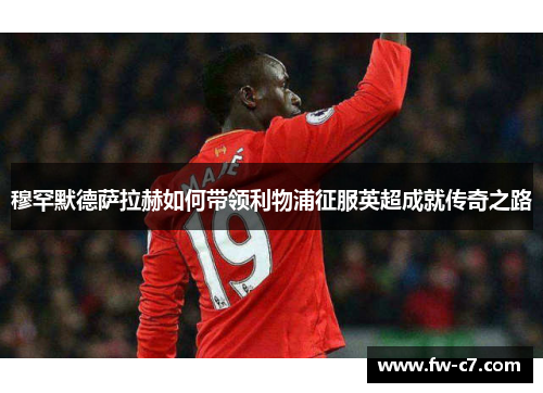 穆罕默德萨拉赫如何带领利物浦征服英超成就传奇之路 穆罕默德萨拉赫如何带领利物浦征服英超成就传奇之路