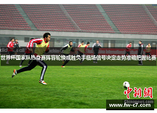 世界杯国家队热身赛阵容轮换成胜负手临场信号决定走势准确把握比赛 世界杯国家队热身赛阵容轮换成胜负手临场信号决定走势准确把握比赛