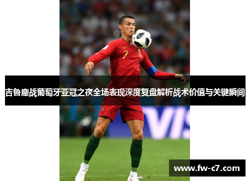 吉鲁鏖战葡萄牙亚冠之夜全场表现深度复盘解析战术价值与关键瞬间