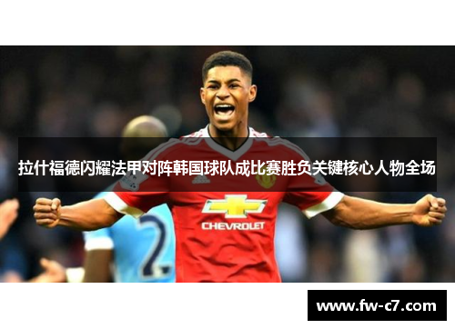 拉什福德闪耀法甲对阵韩国球队成比赛胜负关键核心人物全场