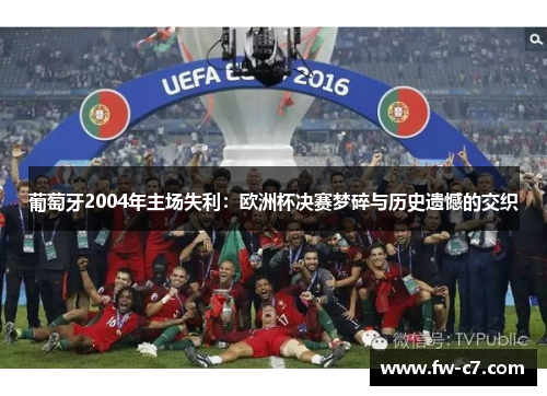 葡萄牙2004年主场失利：欧洲杯决赛梦碎与历史遗憾的交织