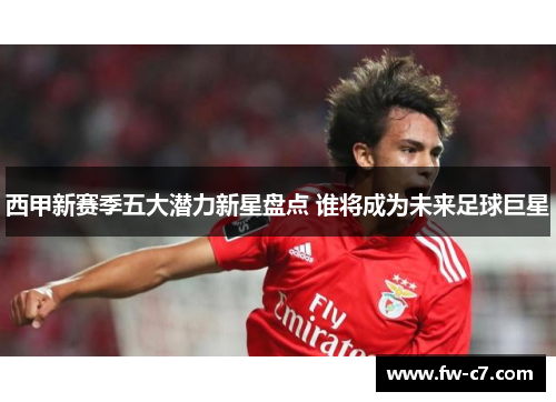 西甲新赛季五大潜力新星盘点 谁将成为未来足球巨星
