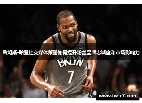 詹姆斯·哈登社交媒体策略如何提升粉丝品牌忠诚度和市场影响力