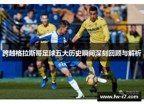 跨越格拉斯哥足球五大历史瞬间深刻回顾与解析 跨越格拉斯哥足球五大历史瞬间深刻回顾与解析