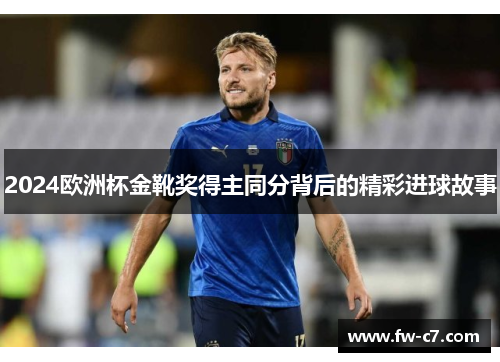 2024欧洲杯金靴奖得主同分背后的精彩进球故事 2024欧洲杯金靴奖得主同分背后的精彩进球故事
