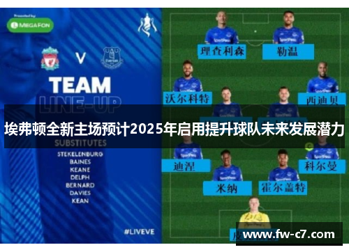 埃弗顿全新主场预计2025年启用提升球队未来发展潜力