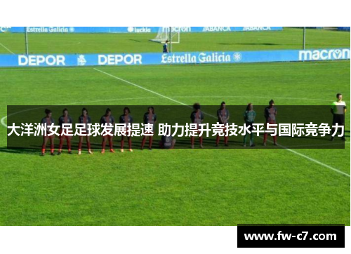 大洋洲女足足球发展提速 助力提升竞技水平与国际竞争力