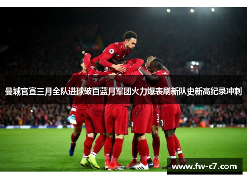 曼城官宣三月全队进球破百蓝月军团火力爆表刷新队史新高纪录冲刺