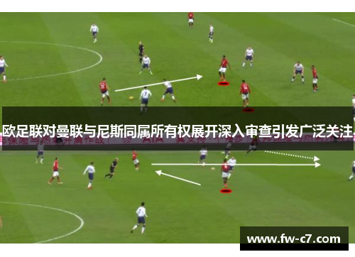 欧足联对曼联与尼斯同属所有权展开深入审查引发广泛关注 欧足联对曼联与尼斯同属所有权展开深入审查引发广泛关注