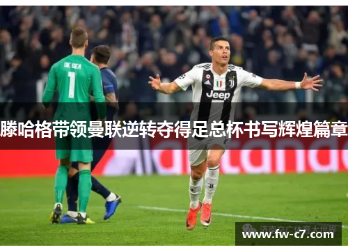 滕哈格带领曼联逆转夺得足总杯书写辉煌篇章 滕哈格带领曼联逆转夺得足总杯书写辉煌篇章