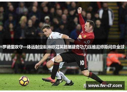 罗德里攻守一体远射定乾坤欧冠英超屡建奇功力压维尼修斯问鼎金球 罗德里攻守一体远射定乾坤欧冠英超屡建奇功力压维尼修斯问鼎金球