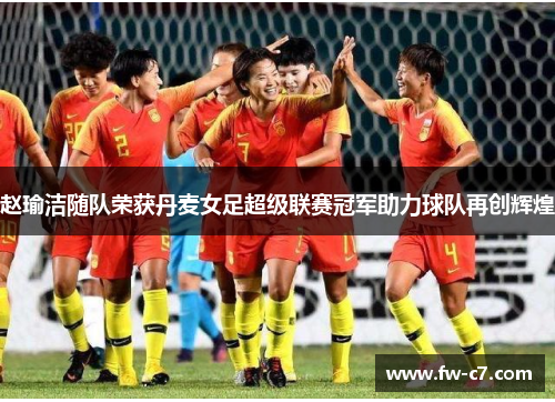 赵瑜洁随队荣获丹麦女足超级联赛冠军助力球队再创辉煌