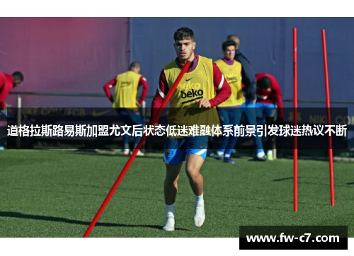 道格拉斯路易斯加盟尤文后状态低迷难融体系前景引发球迷热议不断