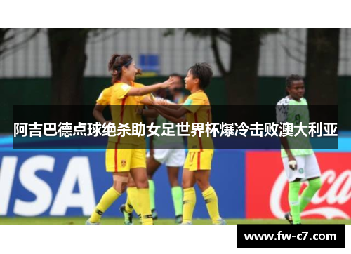 阿吉巴德点球绝杀助女足世界杯爆冷击败澳大利亚