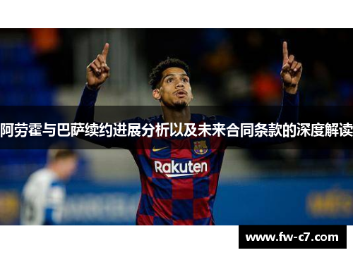 阿劳霍与巴萨续约进展分析以及未来合同条款的深度解读