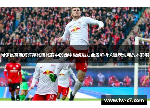阿尔瓦雷斯对阵莱比锡比赛中的西甲级统治力全景解析关键表现与战术影响
