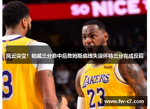 风云突变！帕威三分命中后詹姆斯底线失误怀特三分完成反超