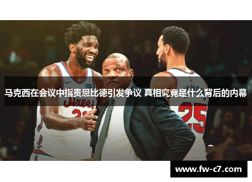 马克西在会议中指责恩比德引发争议 真相究竟是什么背后的内幕