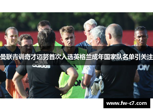 曼联青训奇才迈努首次入选英格兰成年国家队名单引关注