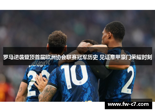罗马逆袭登顶首届欧洲协会联赛冠军历史 见证意甲豪门荣耀时刻
