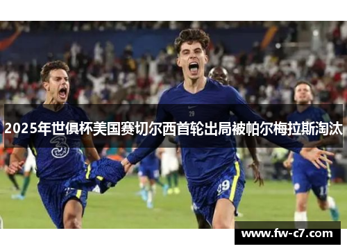2025年世俱杯美国赛切尔西首轮出局被帕尔梅拉斯淘汰 2025年世俱杯美国赛切尔西首轮出局被帕尔梅拉斯淘汰