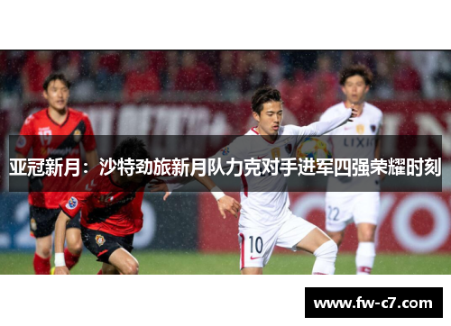 亚冠新月：沙特劲旅新月队力克对手进军四强荣耀时刻