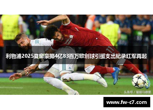 利物浦2025夏窗豪掷4亿83百万欧创球引援支出纪录红军再起