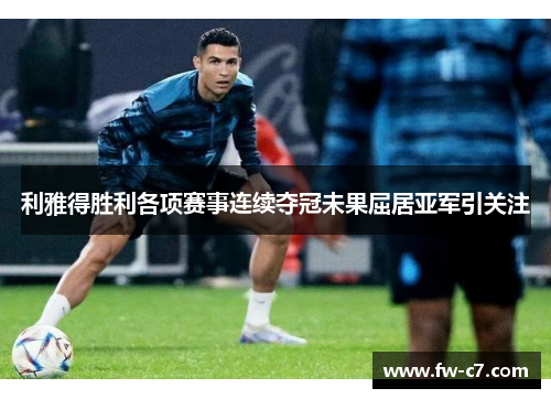 利雅得胜利各项赛事连续夺冠未果屈居亚军引关注