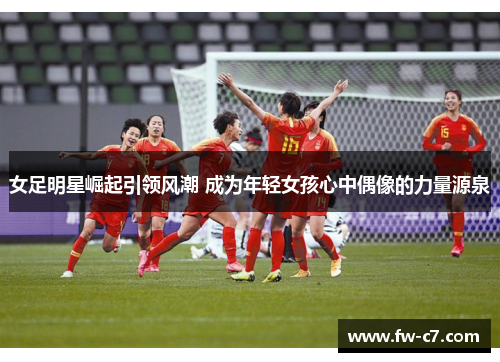 女足明星崛起引领风潮 成为年轻女孩心中偶像的力量源泉