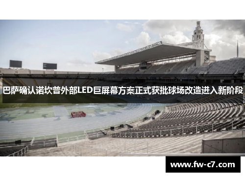 巴萨确认诺坎普外部LED巨屏幕方案正式获批球场改造进入新阶段