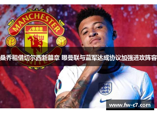 桑乔租借切尔西新篇章 曝曼联与蓝军达成协议加强进攻阵容