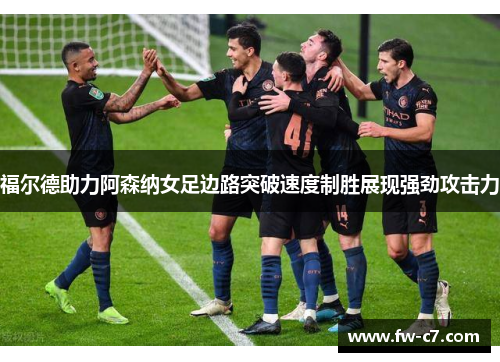 福尔德助力阿森纳女足边路突破速度制胜展现强劲攻击力