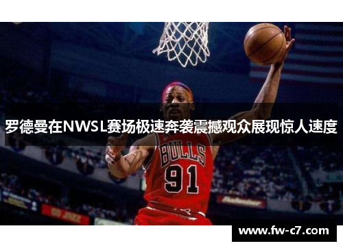 罗德曼在NWSL赛场极速奔袭震撼观众展现惊人速度